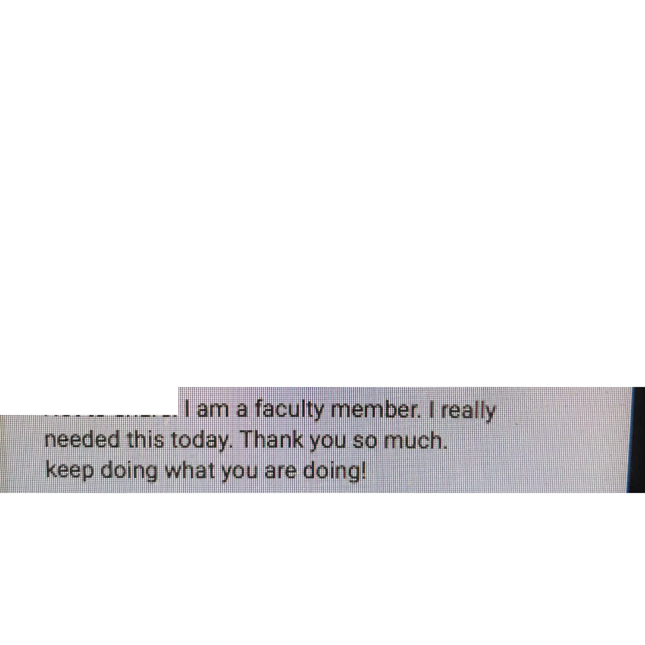 Original testimonial from A message from a faculty member. I am a faculty member. I really needed this today. Thank you so much. Keep doing what you are doing!